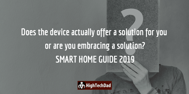 HighTechDad's Smart Home Guide 2019 - does the device actually offer a solution for you or are you embracing a solution?